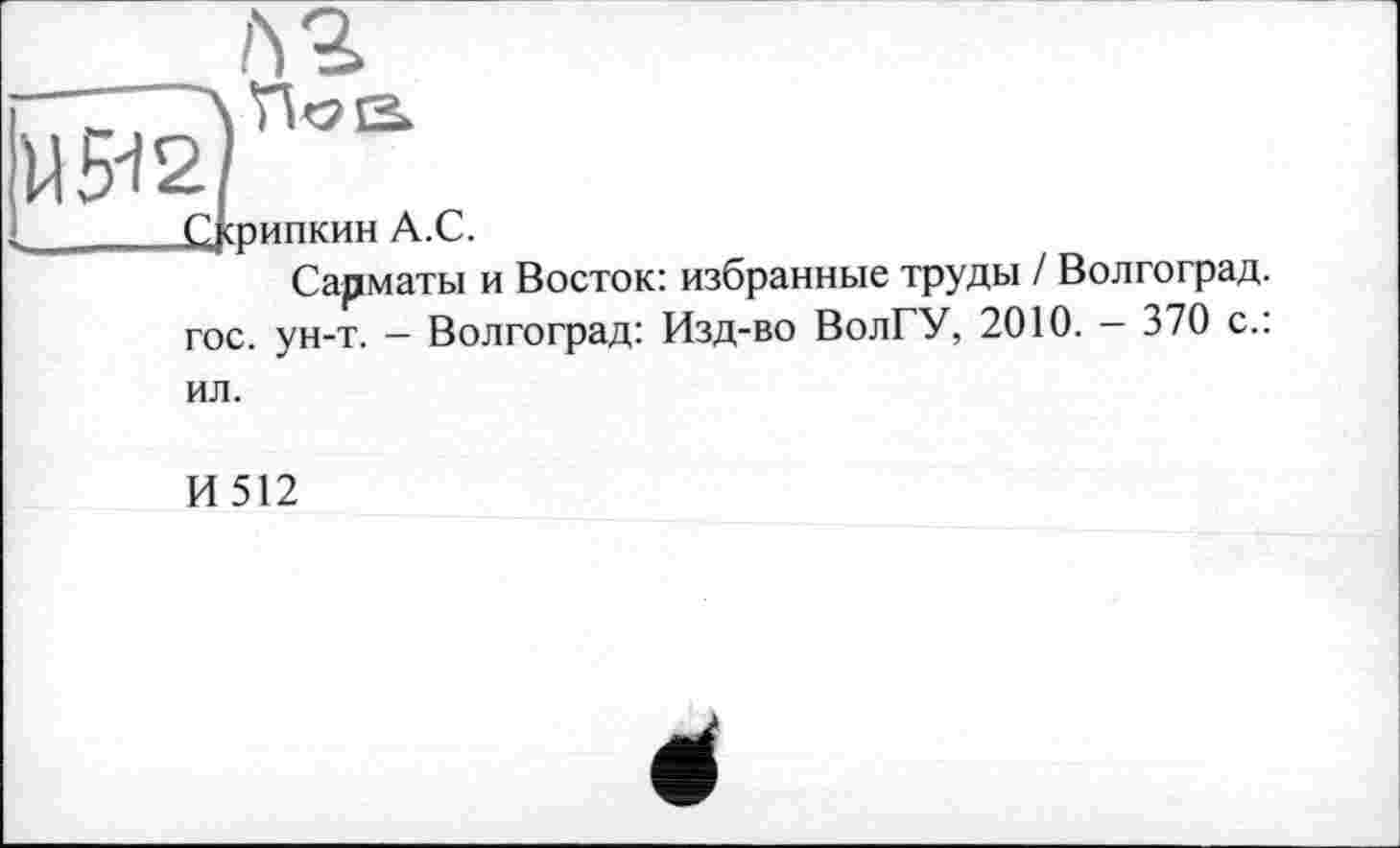 ﻿U5i2
Скрипкин A.C.
Сарматы и Восток: избранные труды / Волгоград, гос. ун-т. - Волгоград: Изд-во ВолГУ, 2010. - 370 с.: ил.
И512